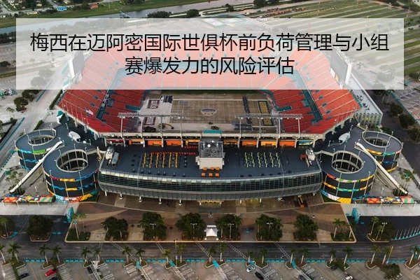 梅西在迈阿密国际世俱杯前负荷管理与小组赛爆发力的风险评估