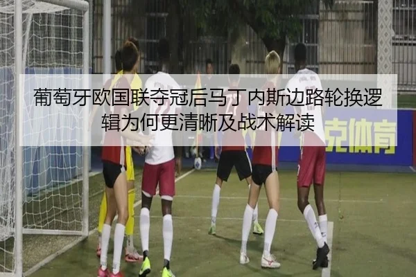 葡萄牙欧国联夺冠后马丁内斯边路轮换逻辑为何更清晰及战术解读