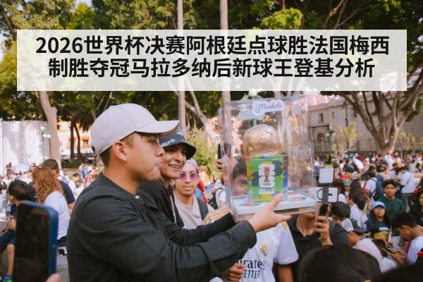 2026世界杯决赛阿根廷点球胜法国梅西制胜夺冠马拉多纳后新球王登基分析