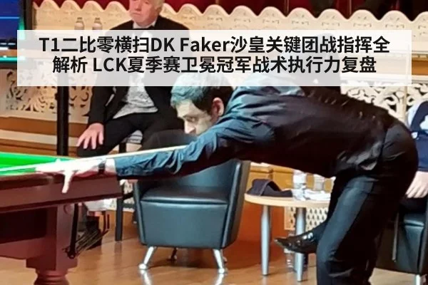 T1二比零横扫DK Faker沙皇关键团战指挥全解析 LCK夏季赛卫冕冠军战术执行力复盘