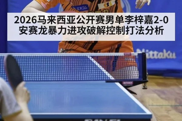 2026马来西亚公开赛男单李梓嘉2-0安赛龙暴力进攻破解控制打法分析