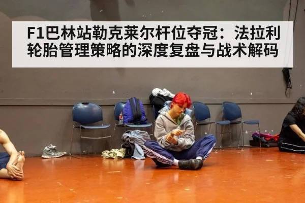 F1巴林站勒克莱尔杆位夺冠：法拉利轮胎管理策略的深度复盘与战术解码