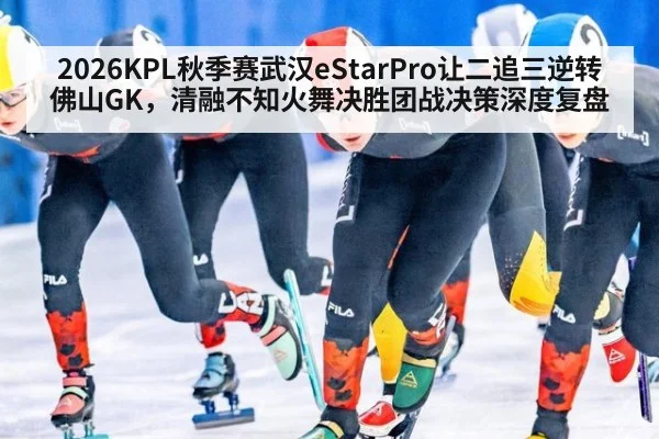 2026KPL秋季赛武汉eStarPro让二追三逆转佛山GK，清融不知火舞决胜团战决策深度复盘