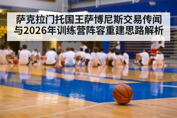 萨克拉门托国王萨博尼斯交易传闻与2026年训练营阵容重建思路解析 | j9 game